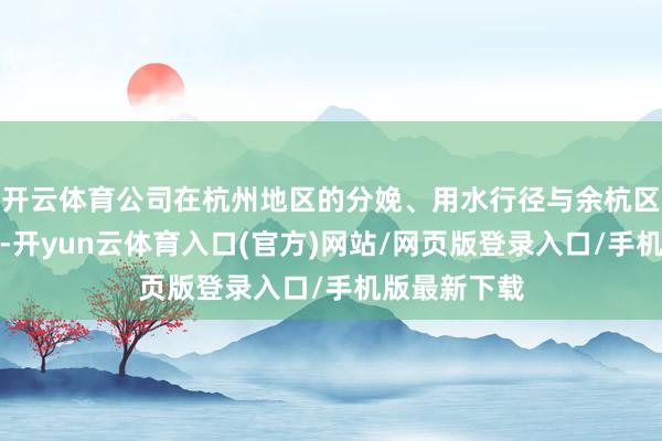 开云体育公司在杭州地区的分娩、用水行径与余杭区无任何相干-开yun云体育入口(官方)网站/网页版登录入口/手机版最新下载