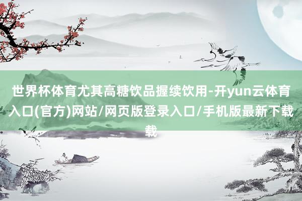 世界杯体育尤其高糖饮品握续饮用-开yun云体育入口(官方)网站/网页版登录入口/手机版最新下载