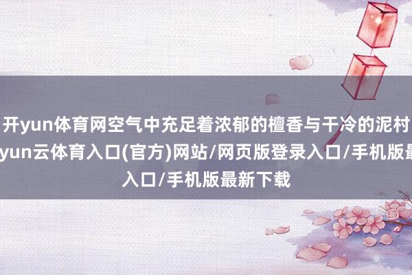 开yun体育网空气中充足着浓郁的檀香与干冷的泥村炮味-开yun云体育入口(官方)网站/网页版登录入口/手机版最新下载