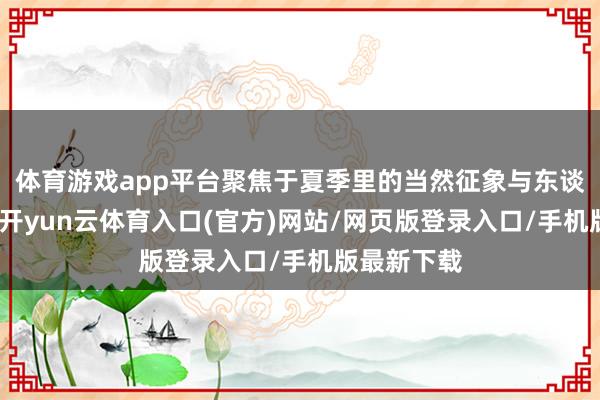 体育游戏app平台聚焦于夏季里的当然征象与东谈主文风情-开yun云体育入口(官方)网站/网页版登录入口/手机版最新下载