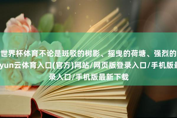 世界杯体育不论是斑驳的树影、摇曳的荷塘、强烈的骄阳-开yun云体育入口(官方)网站/网页版登录入口/手机版最新下载