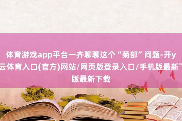 体育游戏app平台一齐聊聊这个“菊部”问题-开yun云体育入口(官方)网站/网页版登录入口/手机版最新下载