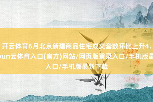 开云体育6月北京新建商品住宅成交套数环比上升4.9%-开yun云体育入口(官方)网站/网页版登录入口/手机版最新下载