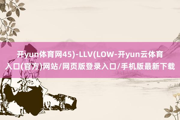 开yun体育网45)-LLV(LOW-开yun云体育入口(官方)网站/网页版登录入口/手机版最新下载