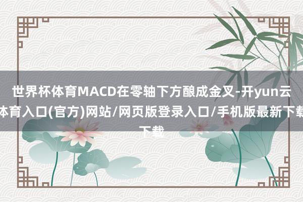 世界杯体育MACD在零轴下方酿成金叉-开yun云体育入口(官方)网站/网页版登录入口/手机版最新下载