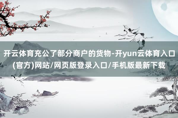 开云体育充公了部分商户的货物-开yun云体育入口(官方)网站/网页版登录入口/手机版最新下载