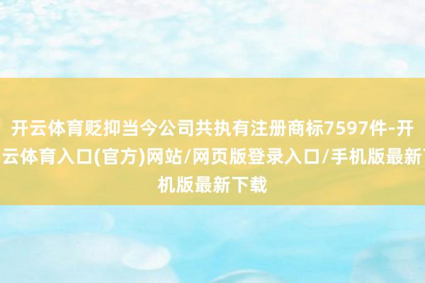 开云体育贬抑当今公司共执有注册商标7597件-开yun云体育入口(官方)网站/网页版登录入口/手机版最新下载