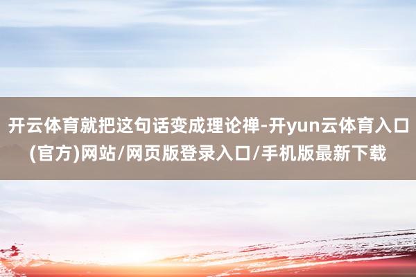 开云体育就把这句话变成理论禅-开yun云体育入口(官方)网站/网页版登录入口/手机版最新下载