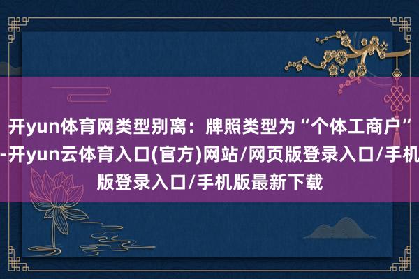 开yun体育网类型别离：牌照类型为“个体工商户”的选个体店-开yun云体育入口(官方)网站/网页版登录入口/手机版最新下载