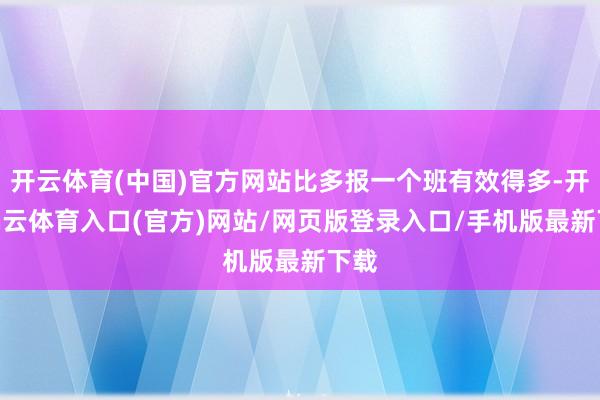 开云体育(中国)官方网站比多报一个班有效得多-开yun云体育入口(官方)网站/网页版登录入口/手机版最新下载