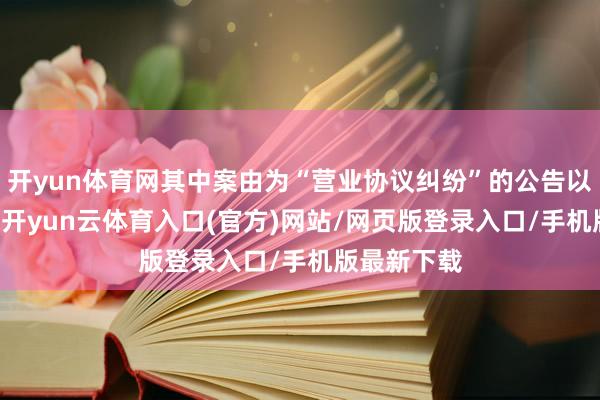 开yun体育网其中案由为“营业协议纠纷”的公告以75则居首-开yun云体育入口(官方)网站/网页版登录入口/手机版最新下载