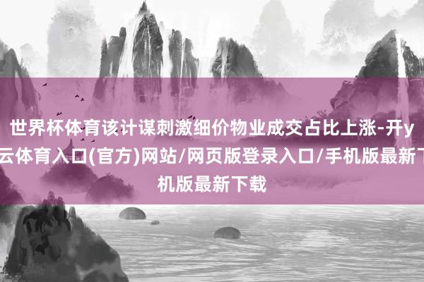 世界杯体育该计谋刺激细价物业成交占比上涨-开yun云体育入口(官方)网站/网页版登录入口/手机版最新下载
