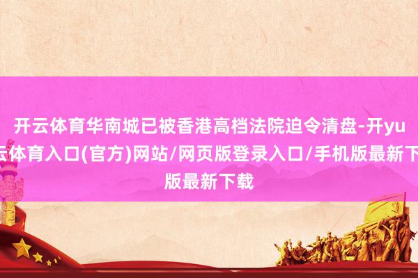 开云体育华南城已被香港高档法院迫令清盘-开yun云体育入口(官方)网站/网页版登录入口/手机版最新下载