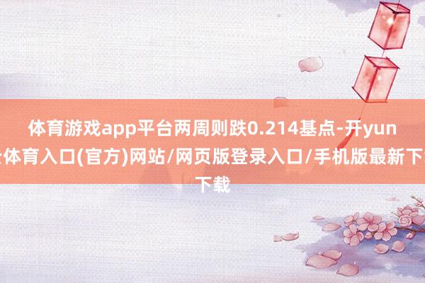 体育游戏app平台两周则跌0.214基点-开yun云体育入口(官方)网站/网页版登录入口/手机版最新下载