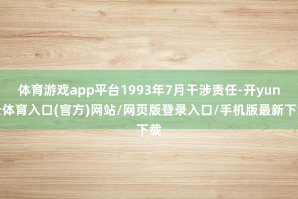 体育游戏app平台1993年7月干涉责任-开yun云体育入口(官方)网站/网页版登录入口/手机版最新下载