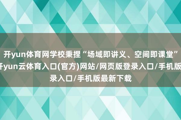 开yun体育网学校秉捏“场域即讲义、空间即课堂”的理念-开yun云体育入口(官方)网站/网页版登录入口/手机版最新下载