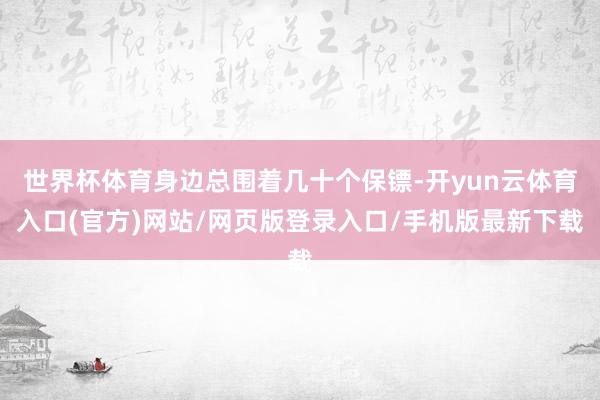 世界杯体育身边总围着几十个保镖-开yun云体育入口(官方)网站/网页版登录入口/手机版最新下载