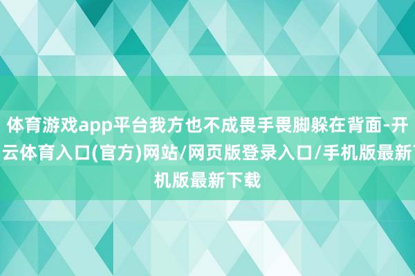 体育游戏app平台我方也不成畏手畏脚躲在背面-开yun云体育入口(官方)网站/网页版登录入口/手机版最新下载