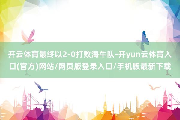 开云体育最终以2-0打败海牛队-开yun云体育入口(官方)网站/网页版登录入口/手机版最新下载