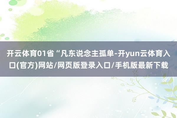 开云体育01省“凡东说念主孤单-开yun云体育入口(官方)网站/网页版登录入口/手机版最新下载