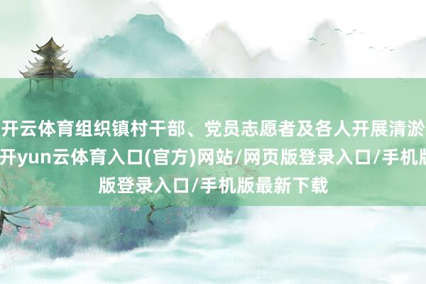 开云体育组织镇村干部、党员志愿者及各人开展清淤排险责任-开yun云体育入口(官方)网站/网页版登录入口/手机版最新下载