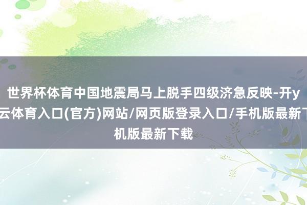 世界杯体育中国地震局马上脱手四级济急反映-开yun云体育入口(官方)网站/网页版登录入口/手机版最新下载