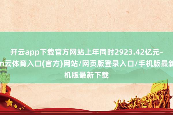 开云app下载官方网站上年同时2923.42亿元-开yun云体育入口(官方)网站/网页版登录入口/手机版最新下载