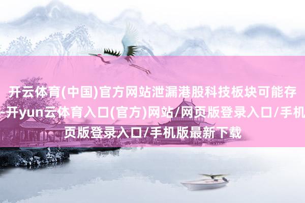 开云体育(中国)官方网站泄漏港股科技板块可能存在补涨契机-开yun云体育入口(官方)网站/网页版登录入口/手机版最新下载
