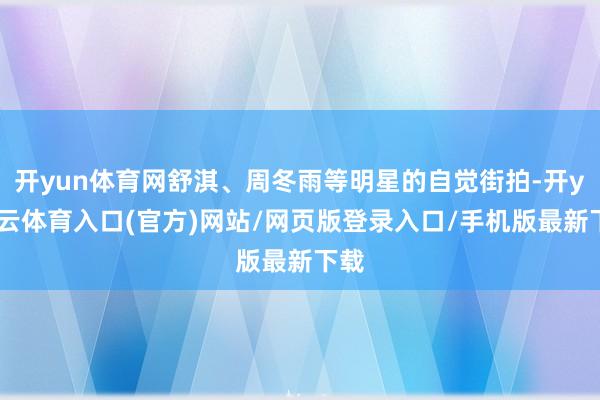 开yun体育网舒淇、周冬雨等明星的自觉街拍-开yun云体育入口(官方)网站/网页版登录入口/手机版最新下载