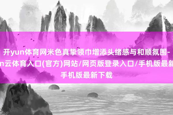 开yun体育网米色真挚领巾增添头绪感与和顺氛围-开yun云体育入口(官方)网站/网页版登录入口/手机版最新下载