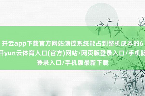 开云app下载官方网站测控系统能占到整机成本的60%以上-开yun云体育入口(官方)网站/网页版登录入口/手机版最新下载