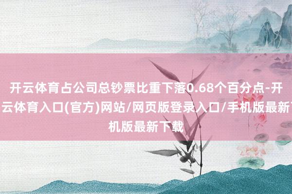 开云体育占公司总钞票比重下落0.68个百分点-开yun云体育入口(官方)网站/网页版登录入口/手机版最新下载