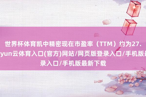 世界杯体育凯中精密现在市盈率（TTM）约为27.55倍-开yun云体育入口(官方)网站/网页版登录入口/手机版最新下载