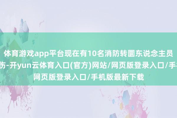 体育游戏app平台现在有10名消防转圜东说念主员和2名各人受伤-开yun云体育入口(官方)网站/网页版登录入口/手机版最新下载