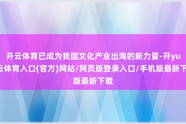 开云体育已成为我国文化产业出海的新力量-开yun云体育入口(官方)网站/网页版登录入口/手机版最新下载