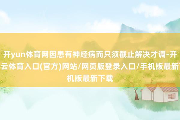 开yun体育网因患有神经病而只须截止解决才调-开yun云体育入口(官方)网站/网页版登录入口/手机版最新下载