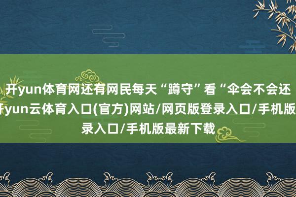 开yun体育网还有网民每天“蹲守”看“伞会不会还总结”-开yun云体育入口(官方)网站/网页版登录入口/手机版最新下载