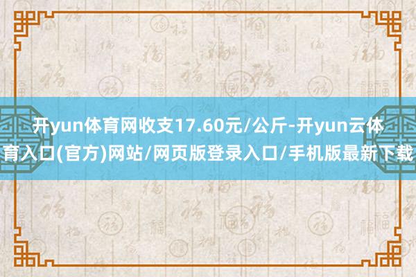 开yun体育网收支17.60元/公斤-开yun云体育入口(官方)网站/网页版登录入口/手机版最新下载