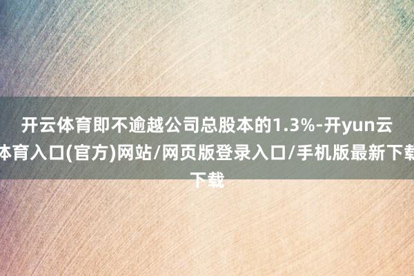 开云体育即不逾越公司总股本的1.3%-开yun云体育入口(官方)网站/网页版登录入口/手机版最新下载