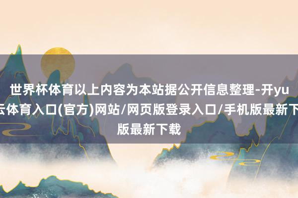 世界杯体育以上内容为本站据公开信息整理-开yun云体育入口(官方)网站/网页版登录入口/手机版最新下载