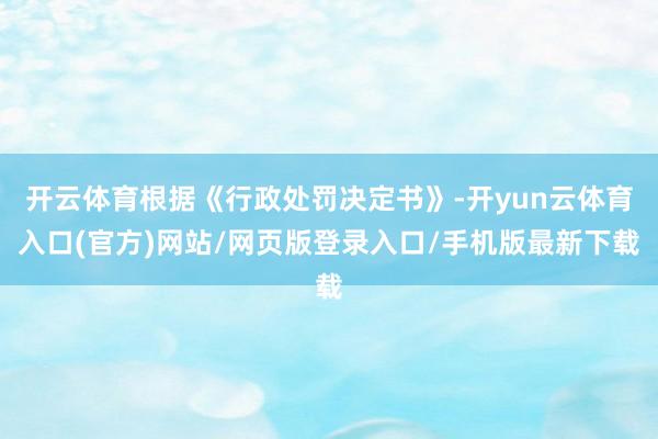 开云体育根据《行政处罚决定书》-开yun云体育入口(官方)网站/网页版登录入口/手机版最新下载