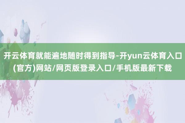 开云体育就能遍地随时得到指导-开yun云体育入口(官方)网站/网页版登录入口/手机版最新下载