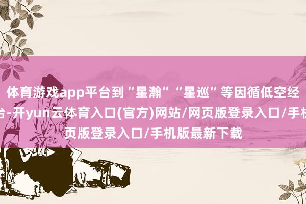 体育游戏app平台到“星瀚”“星巡”等因循低空经济的四大平台-开yun云体育入口(官方)网站/网页版登录入口/手机版最新下载