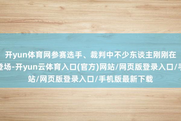 开yun体育网参赛选手、裁判中不少东谈主刚刚在成皆世运会上登场-开yun云体育入口(官方)网站/网页版登录入口/手机版最新下载