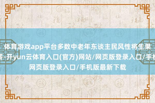体育游戏app平台多数中老年东谈主民风性将生果看成健康加餐-开yun云体育入口(官方)网站/网页版登录入口/手机版最新下载