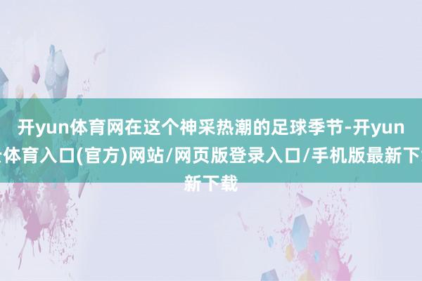 开yun体育网在这个神采热潮的足球季节-开yun云体育入口(官方)网站/网页版登录入口/手机版最新下载