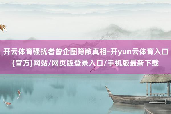 开云体育骚扰者曾企图隐敝真相-开yun云体育入口(官方)网站/网页版登录入口/手机版最新下载