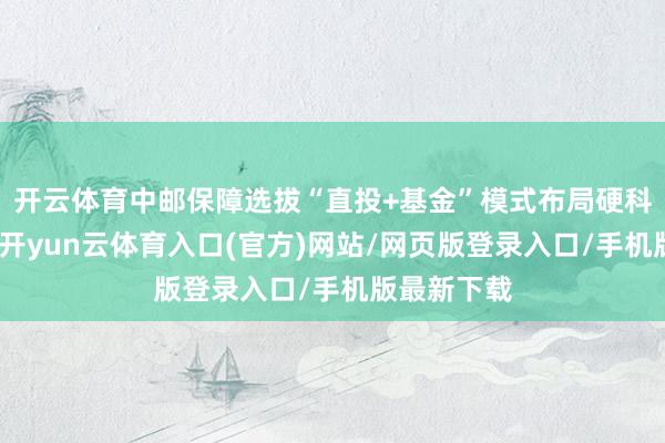 开云体育中邮保障选拔“直投+基金”模式布局硬科技赛说念-开yun云体育入口(官方)网站/网页版登录入口/手机版最新下载