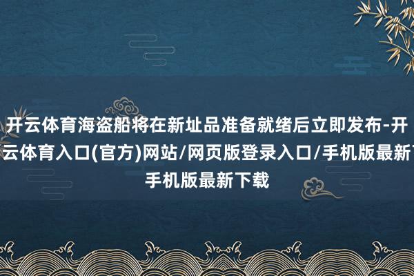 开云体育海盗船将在新址品准备就绪后立即发布-开yun云体育入口(官方)网站/网页版登录入口/手机版最新下载