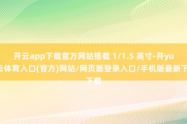 开云app下载官方网站搭载 1/1.5 英寸-开yun云体育入口(官方)网站/网页版登录入口/手机版最新下载